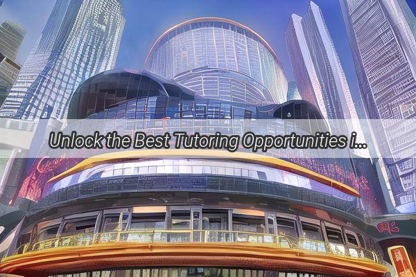 Unlock the Best Tutoring Opportunities in Guangzhou Your Ultimate Guide to Finding Topnotch Education Support